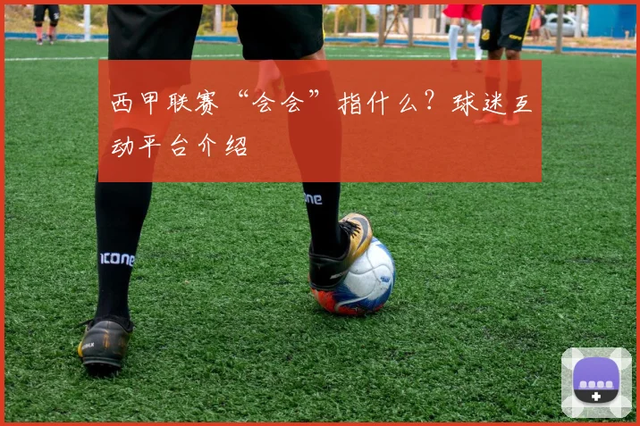 西甲联赛“会会”指什么？球迷互动平台介绍