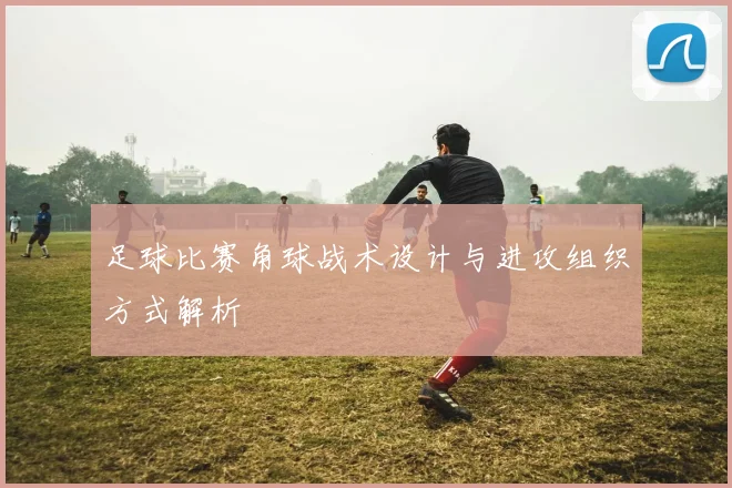 足球比赛角球战术设计与进攻组织方式解析