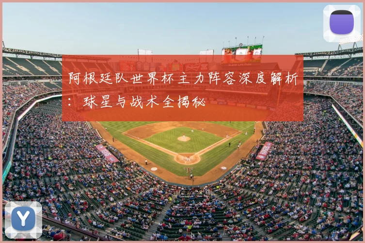 阿根廷队世界杯主力阵容深度解析：球星与战术全揭秘