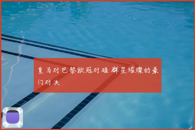 皇马对巴黎欧冠对碰 群星璀璨的豪门对决