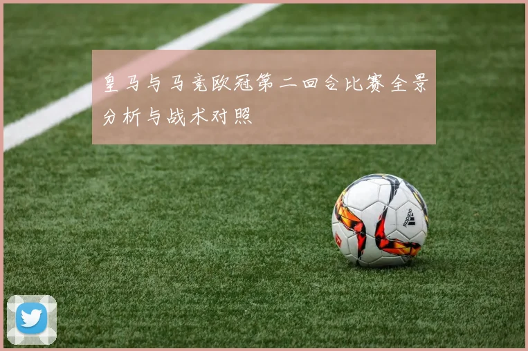皇马与马竞欧冠第二回合比赛全景分析与战术对照