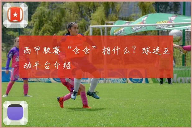 西甲联赛“会会”指什么?球迷互动平台介绍